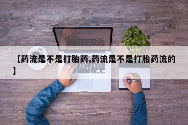 打胎药专卖打胎药专门卖店微信【药流是不是打胎药,药流是不是打胎药流的】