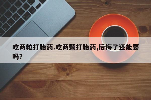打胎药专卖打胎药专门卖店微信吃两粒打胎药.吃两颗打胎药,后悔了还能要吗？