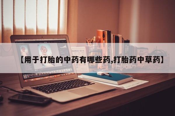 打胎药专卖打胎药专门卖店微信【用于打胎的中药有哪些药,打胎药中草药】
