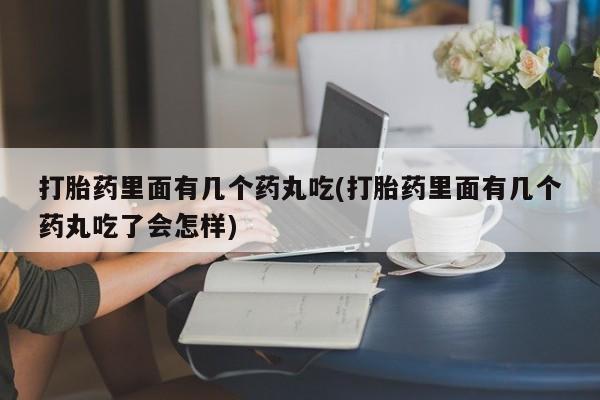 打胎药专卖打胎药专门卖店微信打胎药里面有几个药丸吃(打胎药里面有几个药丸吃了会怎样)