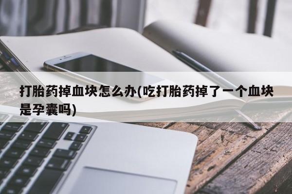 打胎药专卖打胎药专门卖店微信打胎药掉血块怎么办(吃打胎药掉了一个血块是孕囊吗)