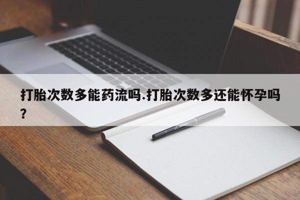 打胎药专卖打胎药专门卖店微信打胎次数多能药流吗.打胎次数多还能怀孕吗？
