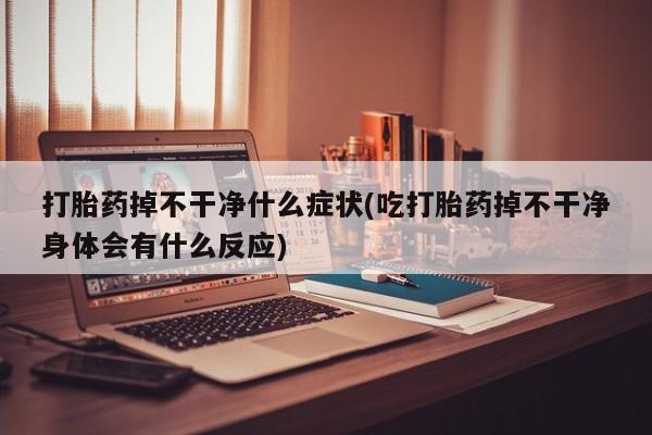 打胎药专卖打胎药专门卖店微信打胎药掉不干净什么症状(吃打胎药掉不干净身体会有什么反应)