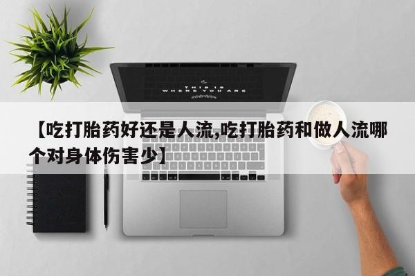 打胎药专卖打胎药专门卖店微信【吃打胎药好还是人流,吃打胎药和做人流哪个对身体伤害少】