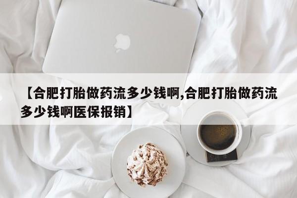 打胎药专卖打胎药专门卖店微信【合肥打胎做药流多少钱啊,合肥打胎做药流多少钱啊医保报销】
