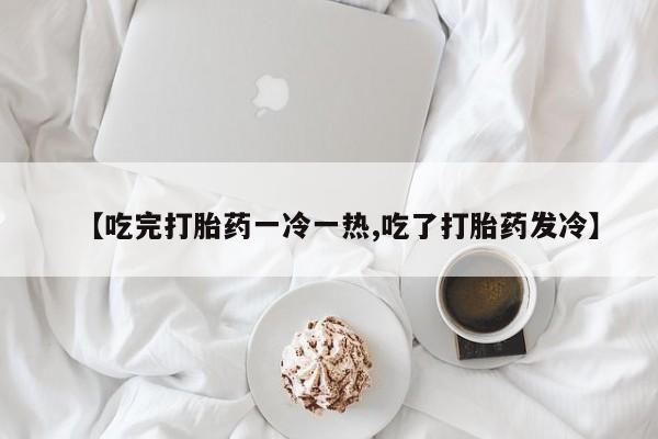 打胎药专卖打胎药专门卖店微信【吃完打胎药一冷一热,吃了打胎药发冷】