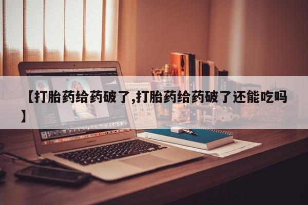 打胎药专卖打胎药专门卖店微信【打胎药给药破了,打胎药给药破了还能吃吗】