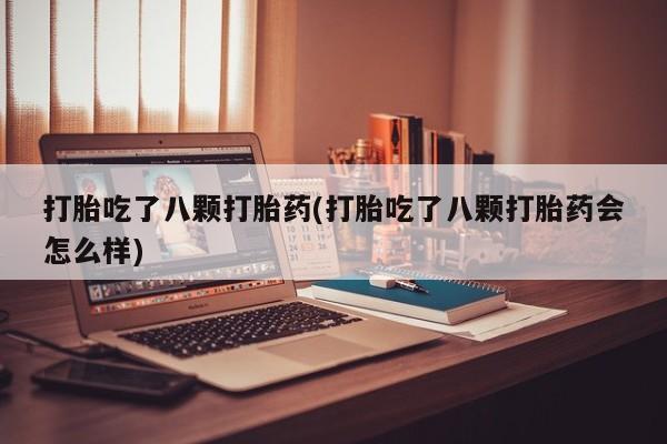 打胎药专卖打胎药专门卖店微信打胎吃了八颗打胎药(打胎吃了八颗打胎药会怎么样)