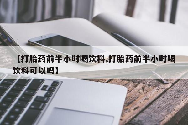 打胎药专卖打胎药专门卖店微信【打胎药前半小时喝饮料,打胎药前半小时喝饮料可以吗】