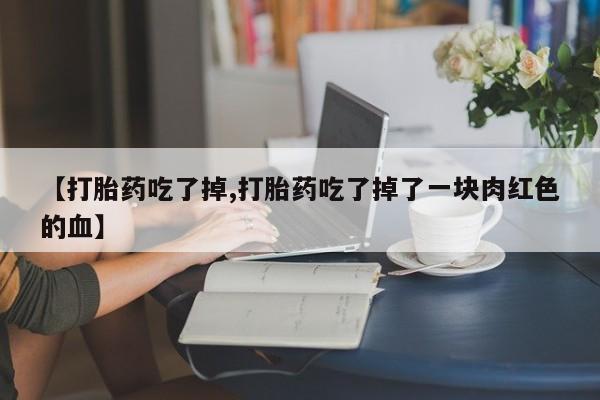 打胎药专卖打胎药专门卖店微信【打胎药吃了掉,打胎药吃了掉了一块肉红色的血】