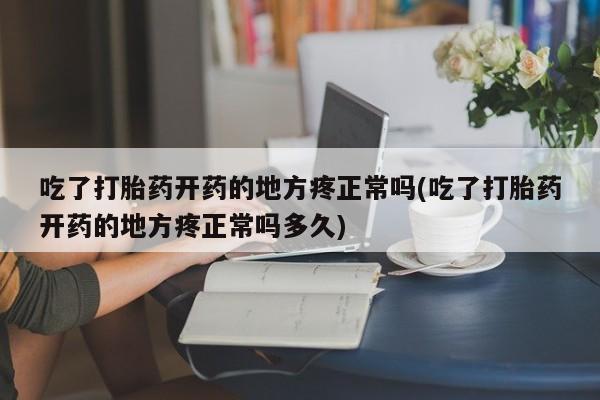 打胎药专卖打胎药专门卖店微信吃了打胎药开药的地方疼正常吗(吃了打胎药开药的地方疼正常吗多久)
