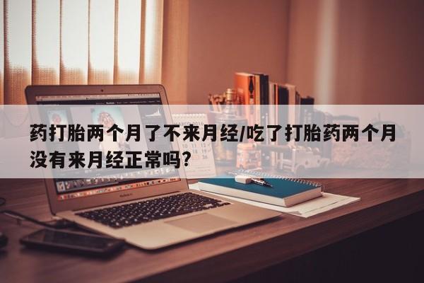 打胎药专卖打胎药专门卖店微信药打胎两个月了不来月经/吃了打胎药两个月没有来月经正常吗?