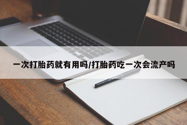打胎药专卖打胎药专门卖店微信一次打胎药就有用吗/打胎药吃一次会流产吗
