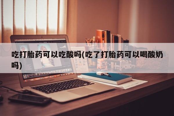 打胎药专卖打胎药专门卖店微信吃打胎药可以吃酸吗(吃了打胎药可以喝酸奶吗)