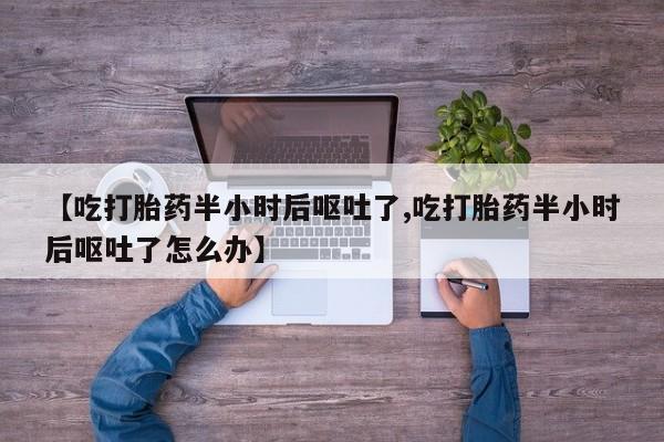 打胎药专卖打胎药专门卖店微信【吃打胎药半小时后呕吐了,吃打胎药半小时后呕吐了怎么办】