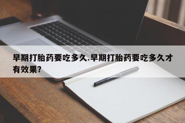 打胎药专卖打胎药专门卖店微信早期打胎药要吃多久.早期打胎药要吃多久才有效果？