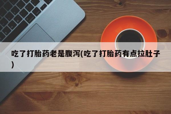 打胎药专卖打胎药专门卖店微信吃了打胎药老是腹泻(吃了打胎药有点拉肚子)