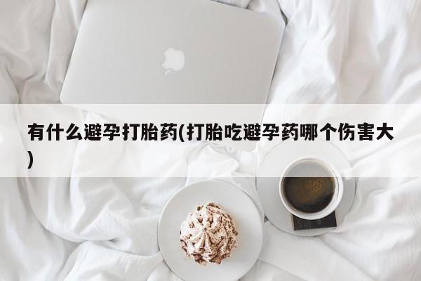 打胎药专卖打胎药专门卖店微信有什么避孕打胎药(打胎吃避孕药哪个伤害大)