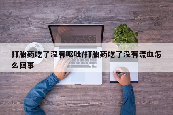 打胎药专卖打胎药专门卖店微信打胎药吃了没有呕吐/打胎药吃了没有流血怎么回事