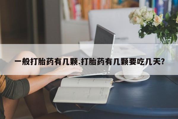 打胎药专卖打胎药专门卖店微信一般打胎药有几颗.打胎药有几颗要吃几天？