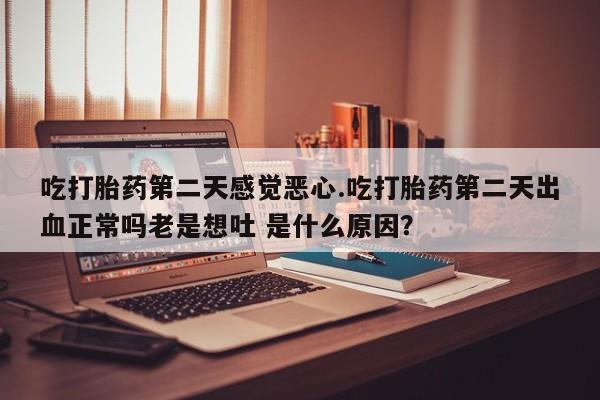 打胎药专卖打胎药专门卖店微信吃打胎药第二天感觉恶心.吃打胎药第二天出血正常吗老是想吐 是什么原因？