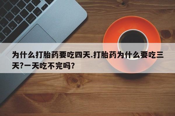 打胎药专卖打胎药专门卖店微信为什么打胎药要吃四天.打胎药为什么要吃三天?一天吃不完吗？