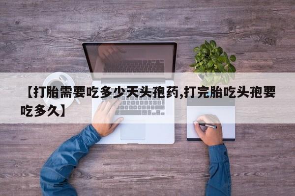 打胎药专卖打胎药专门卖店微信【打胎需要吃多少天头孢药,打完胎吃头孢要吃多久】