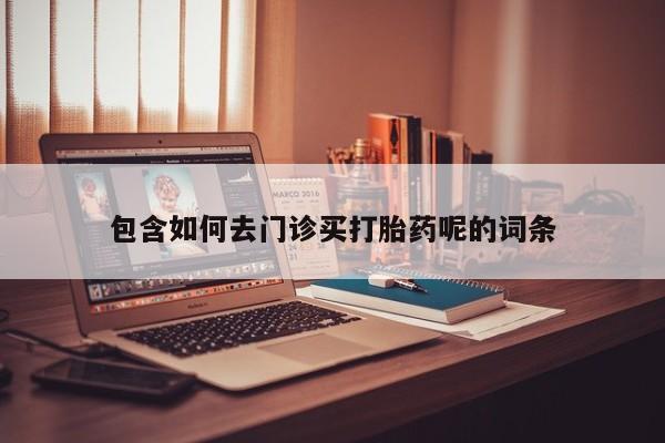 打胎药专卖打胎药专门卖店微信包含如何去门诊买打胎药呢的词条