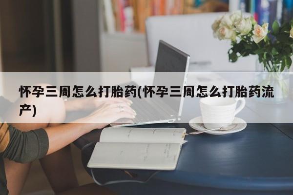 打胎药专卖打胎药专门卖店微信怀孕三周怎么打胎药(怀孕三周怎么打胎药流产)