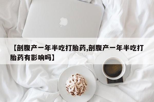 打胎药专卖打胎药专门卖店微信【剖腹产一年半吃打胎药,剖腹产一年半吃打胎药有影响吗】