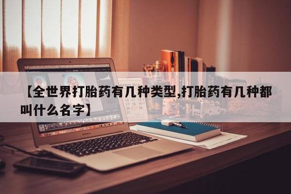 打胎药专卖打胎药专门卖店微信【全世界打胎药有几种类型,打胎药有几种都叫什么名字】