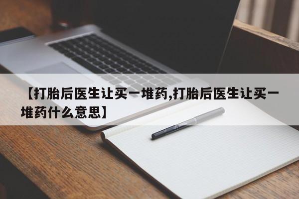 打胎药专卖打胎药专门卖店微信【打胎后医生让买一堆药,打胎后医生让买一堆药什么意思】