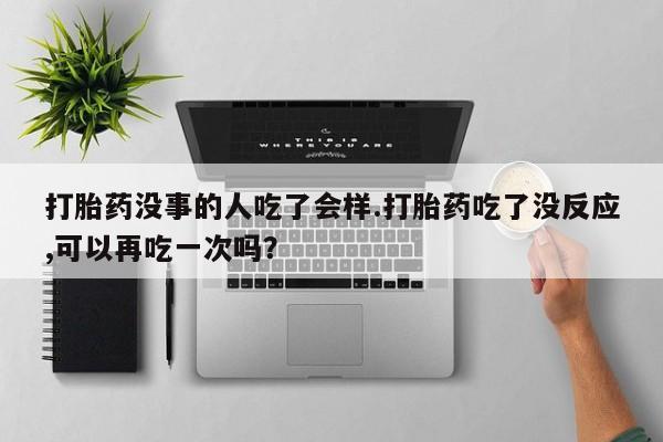打胎药专卖打胎药专门卖店微信打胎药没事的人吃了会样.打胎药吃了没反应,可以再吃一次吗？