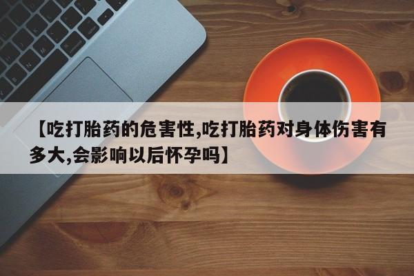 打胎药专卖打胎药专门卖店微信【吃打胎药的危害性,吃打胎药对身体伤害有多大,会影响以后怀孕吗】