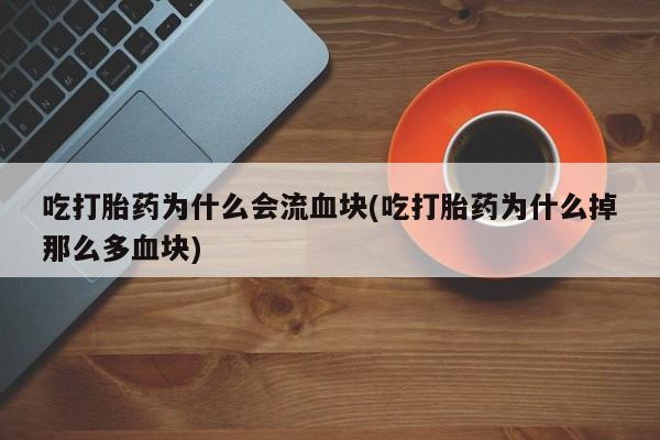 打胎药专卖打胎药专门卖店微信吃打胎药为什么会流血块(吃打胎药为什么掉那么多血块)