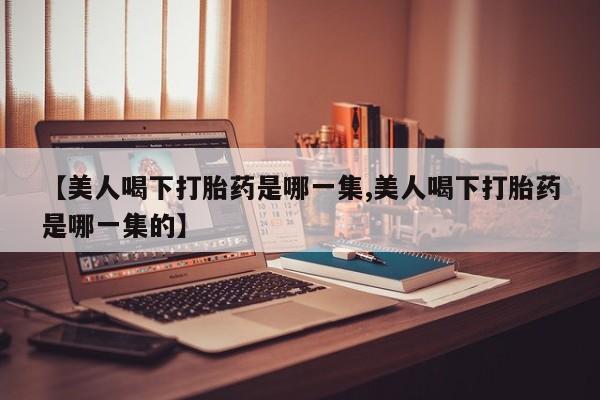 打胎药专卖打胎药专门卖店微信【美人喝下打胎药是哪一集,美人喝下打胎药是哪一集的】