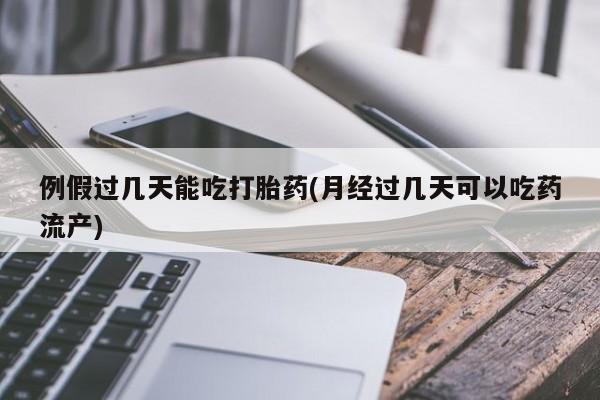 打胎药专卖打胎药专门卖店微信例假过几天能吃打胎药(月经过几天可以吃药流产)