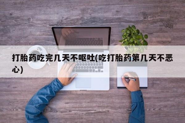 打胎药专卖打胎药专门卖店微信打胎药吃完几天不呕吐(吃打胎药第几天不恶心)