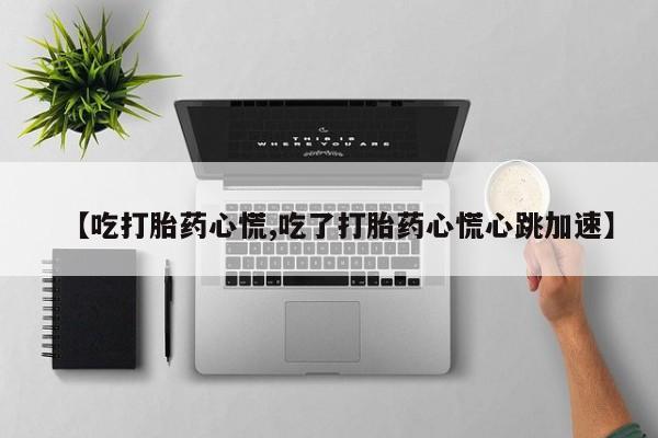 打胎药专卖打胎药专门卖店微信【吃打胎药心慌,吃了打胎药心慌心跳加速】