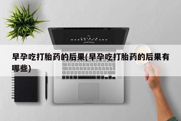 打胎药专卖打胎药专门卖店微信早孕吃打胎药的后果(早孕吃打胎药的后果有哪些)