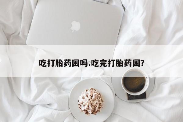 打胎药专卖打胎药专门卖店微信吃打胎药困吗.吃完打胎药困？