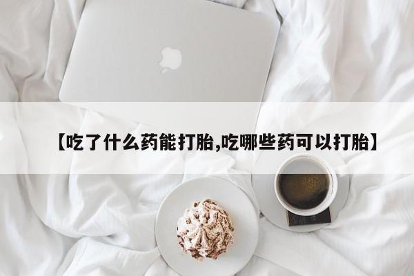打胎药专卖打胎药专门卖店微信【吃了什么药能打胎,吃哪些药可以打胎】