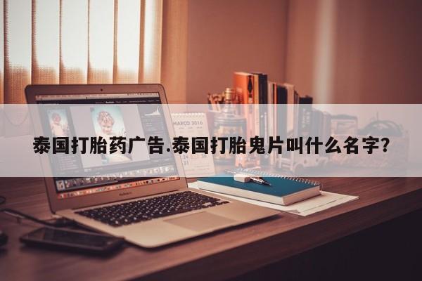 打胎药专卖打胎药专门卖店微信泰国打胎药广告.泰国打胎鬼片叫什么名字？