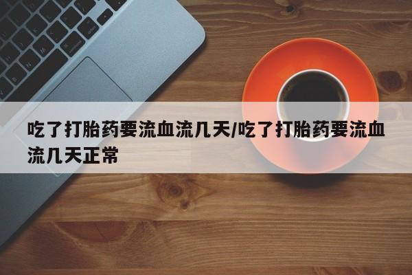 打胎药专卖打胎药专门卖店微信吃了打胎药要流血流几天/吃了打胎药要流血流几天正常