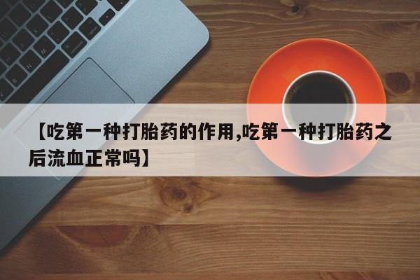 打胎药专卖打胎药专门卖店微信【吃第一种打胎药的作用,吃第一种打胎药之后流血正常吗】