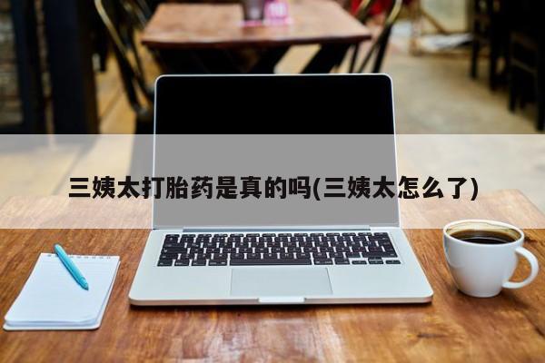 打胎药专卖打胎药专门卖店微信三姨太打胎药是真的吗(三姨太怎么了)