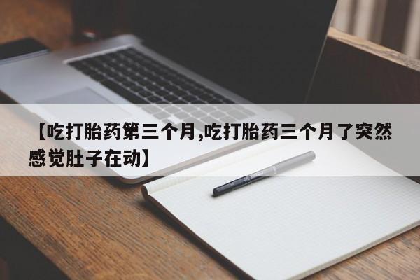 打胎药专卖打胎药专门卖店微信【吃打胎药第三个月,吃打胎药三个月了突然感觉肚子在动】