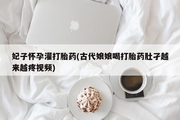 打胎药专卖打胎药专门卖店微信妃子怀孕灌打胎药(古代娘娘喝打胎药肚孑越来越疼视频)