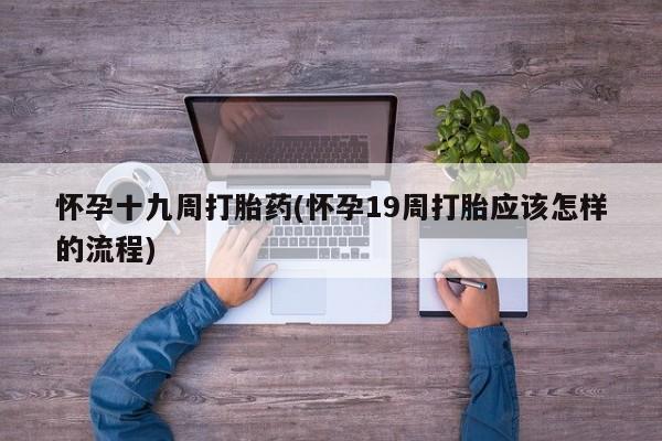 打胎药专卖打胎药专门卖店微信怀孕十九周打胎药(怀孕19周打胎应该怎样的流程)
