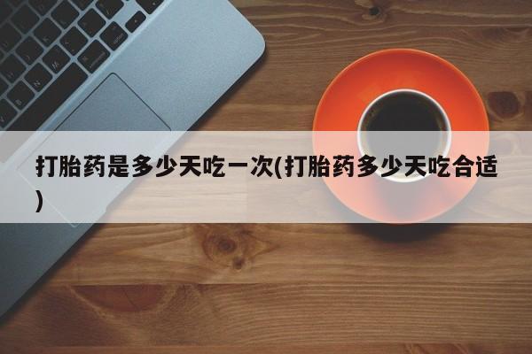 打胎药专卖打胎药专门卖店微信打胎药是多少天吃一次(打胎药多少天吃合适)
